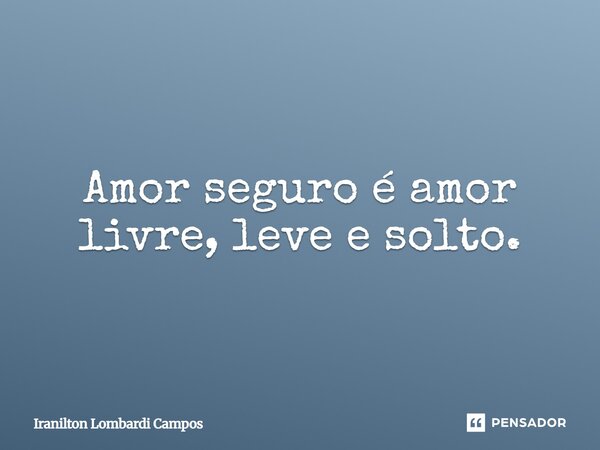 ⁠Amor seguro é amor livre, leve e solto.... Frase de Iranilton Lombardi Campos.