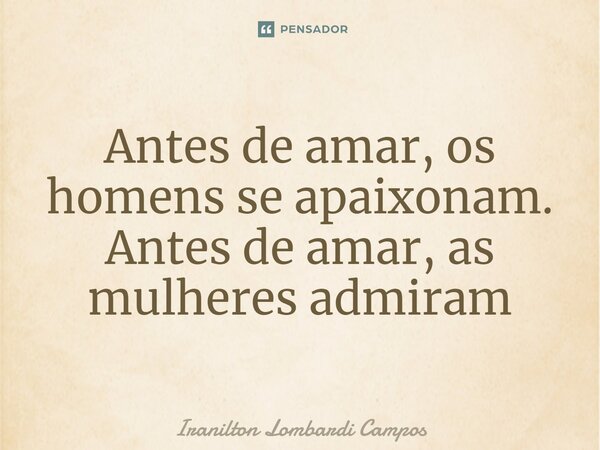 ⁠Antes de amar, os homens se apaixonam. Antes de amar, as mulheres admiram... Frase de Iranilton Lombardi Campos.
