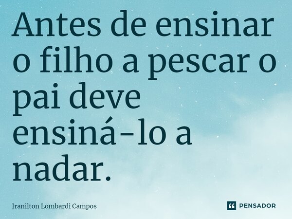 ⁠Antes de ensinar o filho a pescar o pai deve ensiná-lo a nadar.... Frase de Iranilton Lombardi Campos.