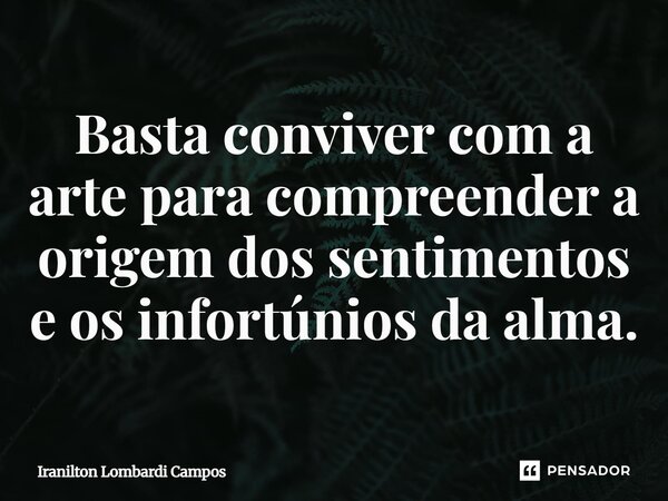 ⁠Basta conviver com a arte para compreender a origem dos sentimentos e os infortúnios da alma.... Frase de Iranilton Lombardi Campos.