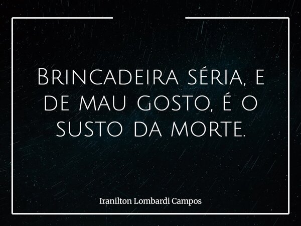 Brincadeira séria, e de mau gosto, é o susto da morte.... Frase de Iranilton Lombardi Campos.