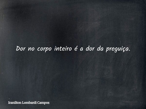 Dor no corpo inteiro é a dor da preguiça.... Frase de Iranilton Lombardi Campos.