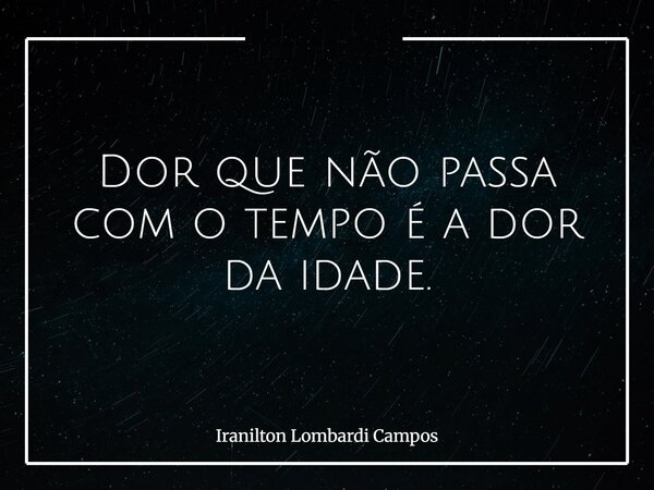 Dor que não passa com o tempo é a dor da idade.... Frase de Iranilton Lombardi Campos.