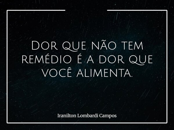 Dor que não tem remédio é a dor que você alimenta.... Frase de Iranilton Lombardi Campos.