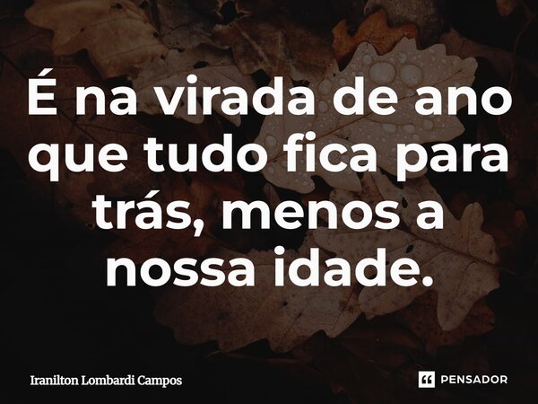 É na virada de ano que tudo fica para trás, menos a nossa idade.... Frase de Iranilton Lombardi Campos.