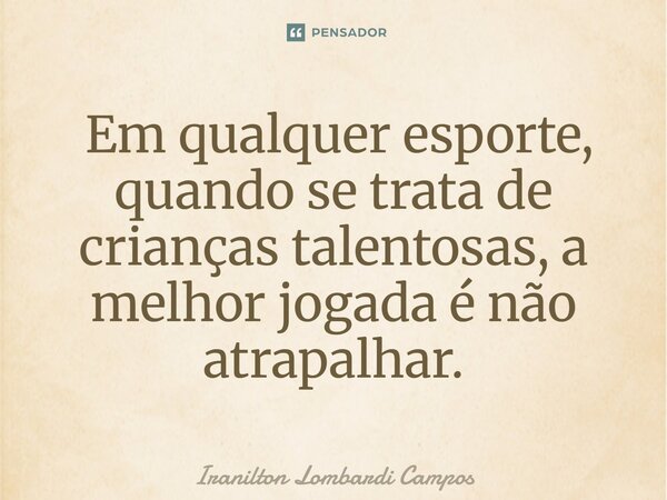 ⁠ Em qualquer esporte, quando se trata de crianças talentosas, a melhor jogada é não atrapalhar.... Frase de Iranilton Lombardi Campos.