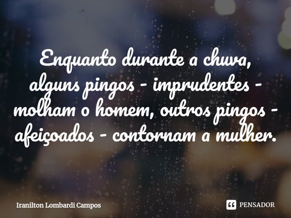 ⁠Enquanto durante a chuva, alguns pingos - imprudentes - molham o homem, outros pingos - afeiçoados - contornam a mulher.... Frase de Iranilton Lombardi Campos.