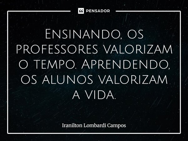 ⁠Ensinando, os professores valorizam o tempo. Aprendendo, os alunos valorizam a vida.... Frase de Iranilton Lombardi Campos.