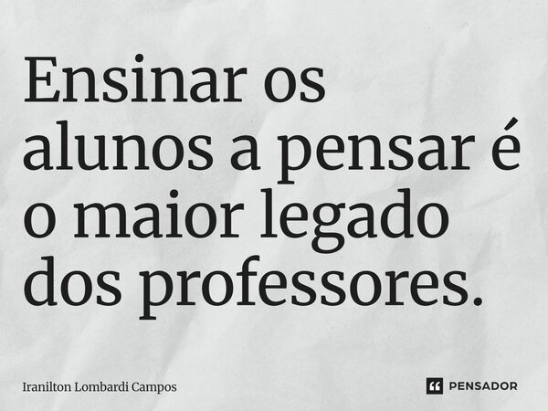 ⁠Ensinar os alunos a pensar é o maior legado dos professores.... Frase de Iranilton Lombardi Campos.