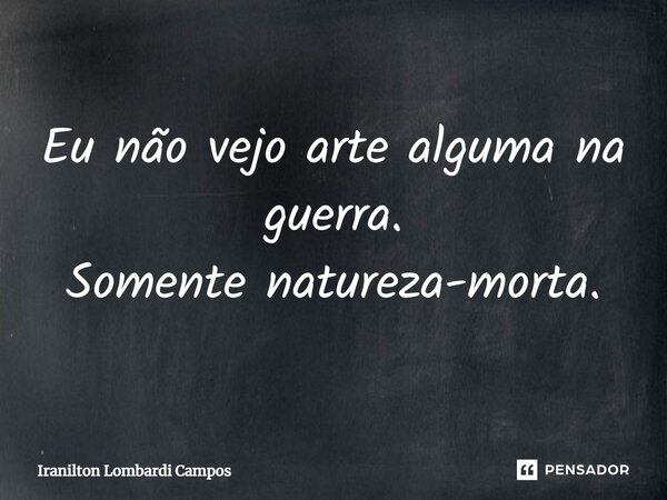 ⁠Eu não vejo arte alguma na guerra. Somente natureza-morta.... Frase de Iranilton Lombardi Campos.