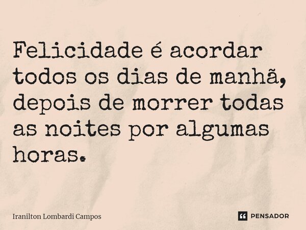 ⁠Felicidade é acordar todos os dias de manhã, depois de morrer todas as noites por algumas horas.... Frase de Iranilton Lombardi Campos.