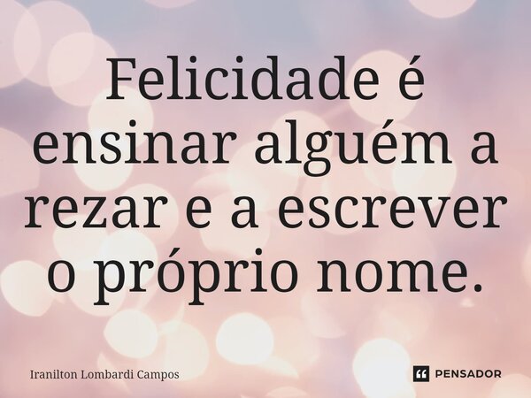 ⁠Felicidade é ensinar alguém a rezar e a escrever o próprio nome.... Frase de Iranilton Lombardi Campos.