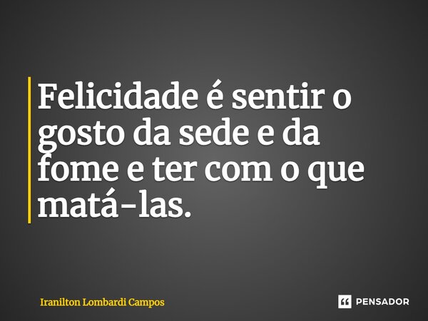 ⁠Felicidade é sentir o gosto da sede e da fome e ter com o que matá-las.... Frase de Iranilton Lombardi Campos.