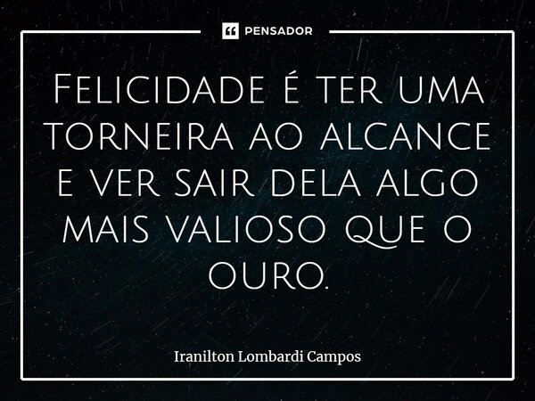 ⁠Felicidade é ter uma torneira ao alcance e ver sair dela algo mais valioso que o ouro.... Frase de Iranilton Lombardi Campos.