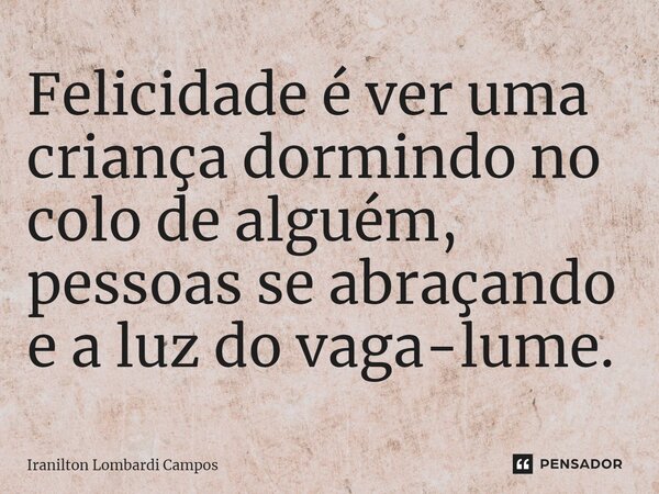 ⁠Felicidade é ver uma criança dormindo no colo de alguém, pessoas se abraçando e a luz do vaga-lume.... Frase de Iranilton Lombardi Campos.