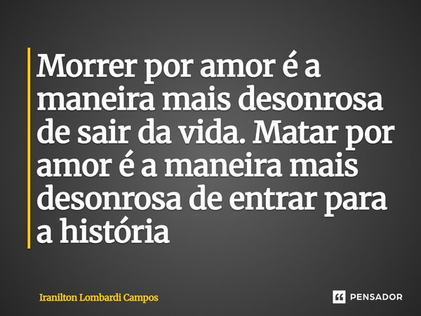 ⁠Morrer por amor é a maneira mais desonrosa de sair da vida. Matar por amor é a maneira mais desonrosa de entrar para a história... Frase de Iranilton Lombardi Campos.