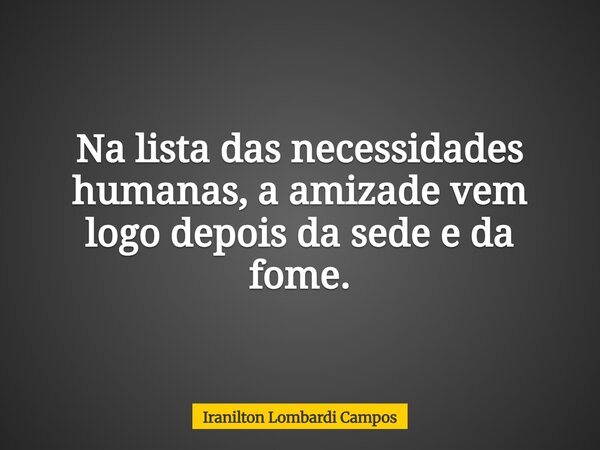 Na lista das necessidades humanas, a amizade vem logo depois da sede e da fome.... Frase de Iranilton Lombardi Campos.