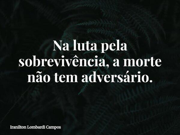 Na luta pela sobrevivência, a morte não tem adversário.... Frase de Iranilton Lombardi Campos.