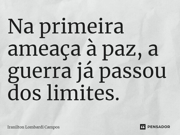 ⁠Na primeira ameaça à paz, a guerra já passou dos limites.... Frase de Iranilton Lombardi Campos.