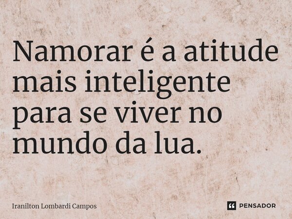 ⁠Namorar é a atitude mais inteligente para se viver no mundo da lua.... Frase de Iranilton Lombardi Campos.