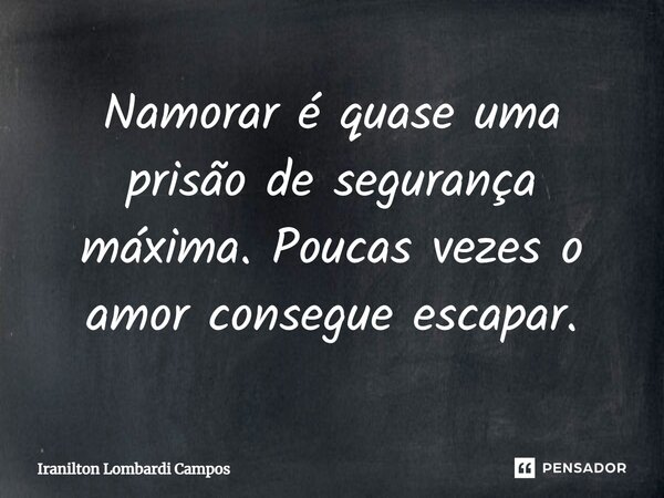 ⁠Namorar é quase uma prisão de segurança máxima. Poucas vezes o amor consegue escapar.... Frase de Iranilton Lombardi Campos.