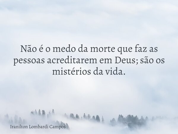 Não é o medo da morte que faz as pessoas acreditarem em Deus; são os mistérios da vida.... Frase de Iranilton Lombardi Campos.