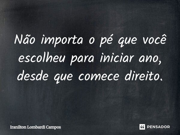 ⁠Não importa o pé que você escolheu para iniciar ano, desde que comece direito.... Frase de Iranilton Lombardi Campos.
