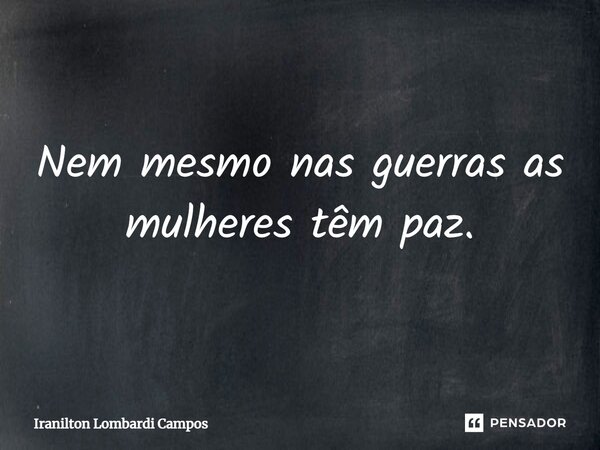 ⁠Nem mesmo nas guerras as mulheres têm paz.... Frase de Iranilton Lombardi Campos.