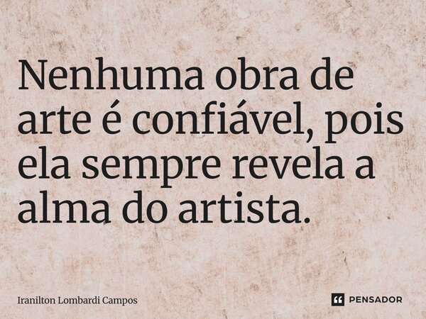 ⁠Nenhuma obra de arte é confiável, pois ela sempre revela a alma do artista.... Frase de Iranilton Lombardi Campos.