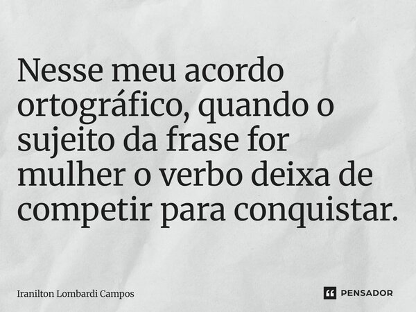⁠Nesse meu acordo ortográfico, quando o sujeito da frase for mulher o verbo deixa de competir para conquistar.... Frase de Iranilton Lombardi Campos.