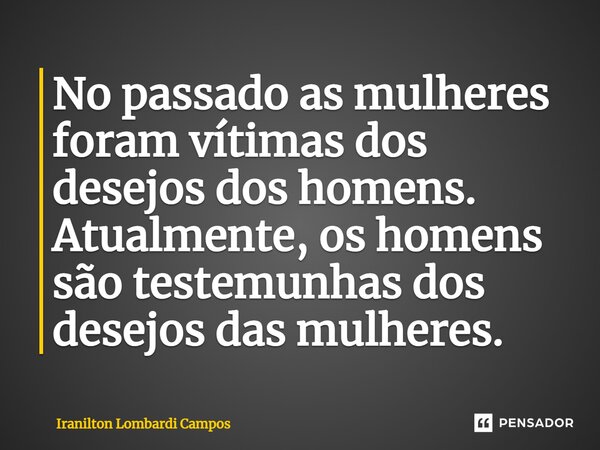 ⁠No passado as mulheres foram vítimas dos desejos dos homens. Atualmente, os homens são testemunhas dos desejos das mulheres.... Frase de Iranilton Lombardi Campos.