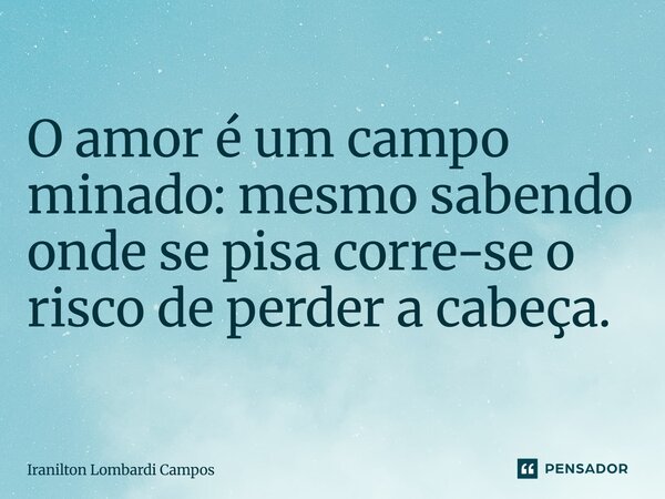 ⁠O amor é um campo minado: mesmo sabendo onde se pisa corre-se o risco de perder a cabeça.... Frase de Iranilton Lombardi Campos.