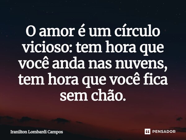 ⁠O amor é um círculo vicioso: tem hora que você anda nas nuvens, tem hora que você fica sem chão.... Frase de Iranilton Lombardi Campos.