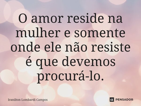 ⁠O amor reside na mulher e somente onde ele não resiste é que devemos procurá-lo.... Frase de Iranilton Lombardi Campos.