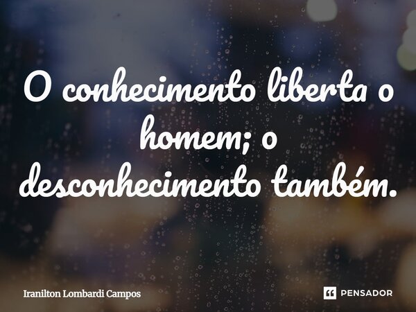 ⁠O conhecimento liberta o homem; o desconhecimento também.... Frase de Iranilton Lombardi Campos.