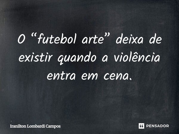 ⁠O “futebol arte” deixa de existir quando a violência entra em cena.... Frase de Iranilton Lombardi Campos.