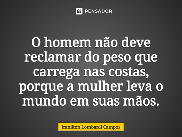 ⁠O homem não deve reclamar do peso que carrega nas costas, porque a mulher leva o mundo em suas mãos.... Frase de Iranilton Lombardi Campos.