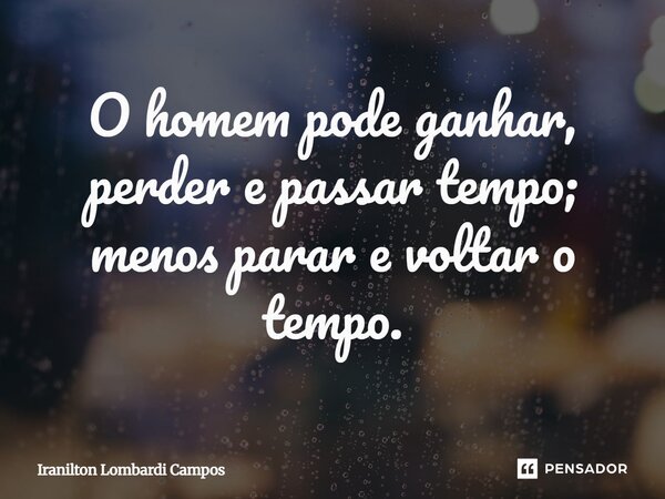 ⁠O homem pode ganhar, perder e passar tempo; menos parar e voltar o tempo.... Frase de Iranilton Lombardi Campos.