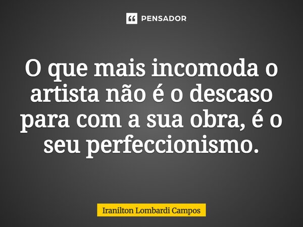 ⁠O que mais incomoda o artista não é o descaso para com a sua obra, é o seu perfeccionismo.... Frase de Iranilton Lombardi Campos.