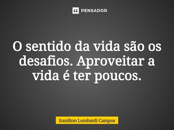 ⁠O sentido da vida são os desafios. Aproveitar a vida é ter poucos.... Frase de Iranilton Lombardi Campos.