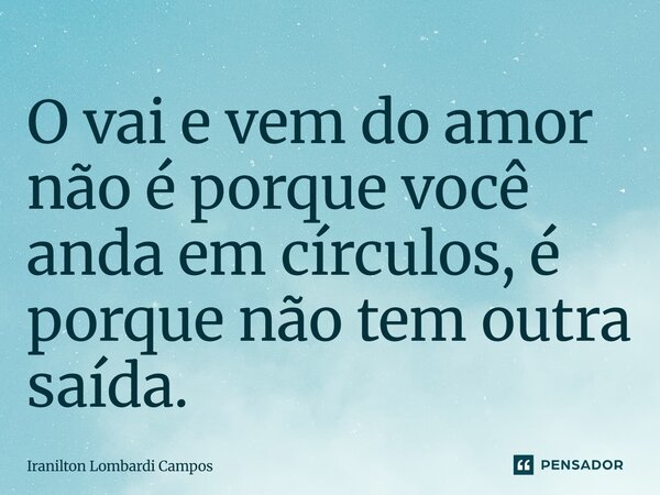 ⁠O vai e vem do amor não é porque você anda em círculos, é porque não tem outra saída.... Frase de Iranilton Lombardi Campos.