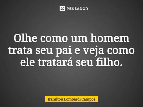 ⁠Olhe como um homem trata seu pai e veja como ele tratará seu filho.... Frase de Iranilton Lombardi Campos.