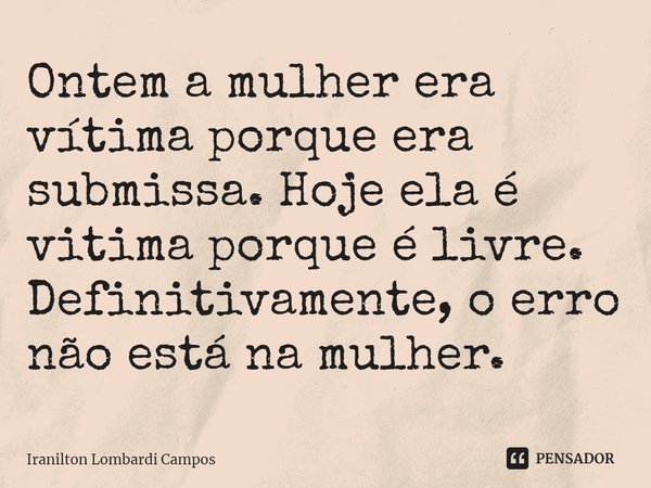 ⁠Ontem a mulher era vítima porque era submissa. Hoje ela é vitima porque é livre. Definitivamente, o erro não está na mulher.... Frase de Iranilton Lombardi Campos.