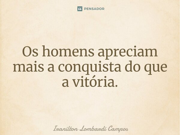 ⁠Os homens apreciam mais a conquista do que a vitória.... Frase de Iranilton Lombardi Campos.
