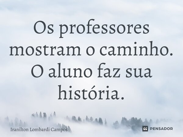 ⁠Os professores mostram o caminho. O aluno faz sua história.... Frase de Iranilton Lombardi Campos.