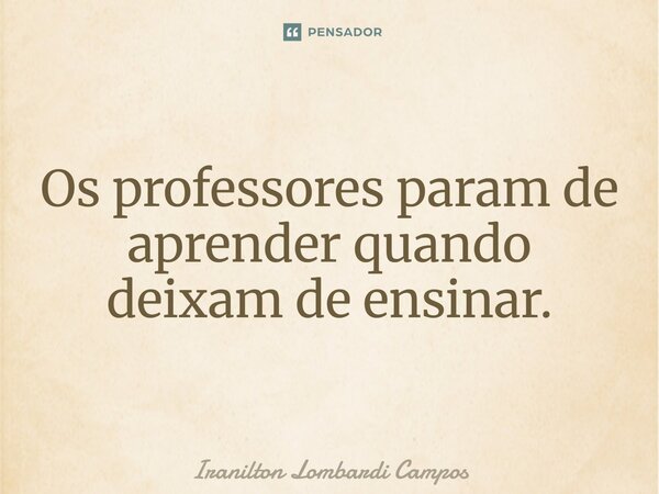 Os professores param de aprender quando deixam de ensinar.... Frase de Iranilton Lombardi Campos.