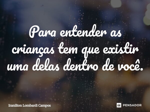⁠Para entender as crianças tem que existir uma delas dentro de você.... Frase de Iranilton Lombardi Campos.