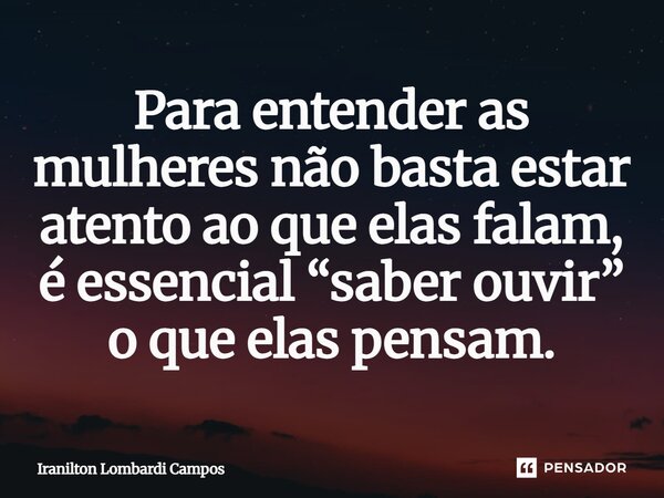 ⁠Para entender as mulheres não basta estar atento ao que elas falam, é essencial “saber ouvir” o que elas pensam.... Frase de Iranilton Lombardi Campos.