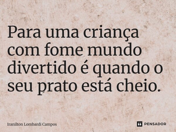 ⁠Para uma criança com fome mundo divertido é quando o seu prato está cheio.... Frase de Iranilton Lombardi Campos.