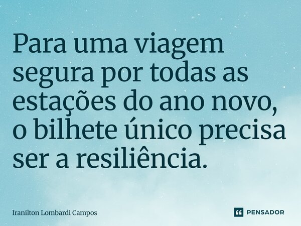 ⁠Para uma viagem segura por todas as estações do ano novo, o bilhete único precisa ser a resiliência.... Frase de Iranilton Lombardi Campos.